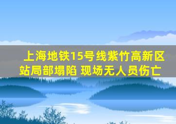 上海地铁15号线紫竹高新区站局部塌陷 现场无人员伤亡